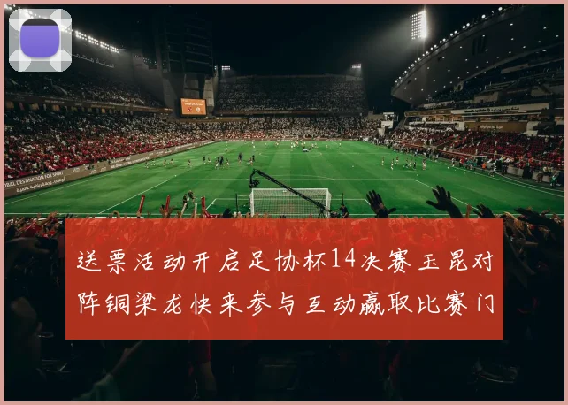 送票活动开启足协杯14决赛玉昆对阵铜梁龙快来参与互动赢取比赛门票