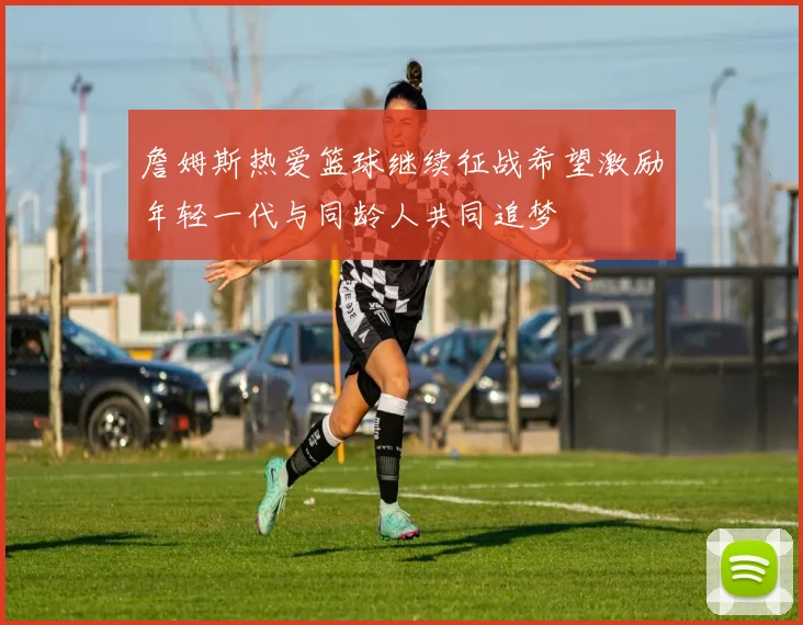 詹姆斯热爱篮球继续征战希望激励年轻一代与同龄人共同追梦