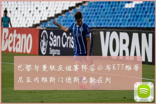 巴黎与曼联友谊赛阵容公布K77维蒂尼亚内维斯门德斯悉数在列