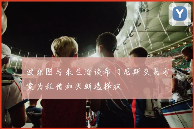波尔图与米兰洽谈希门尼斯交易方案为租借加买断选择权