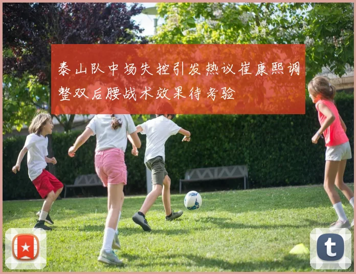 泰山队中场失控引发热议崔康熙调整双后腰战术效果待考验