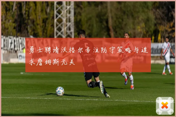 勇士聘请沃格尔专注防守策略与追求詹姆斯无关