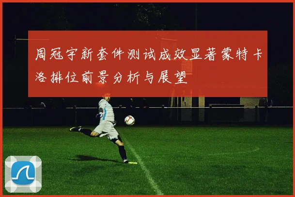 周冠宇新套件测试成效显著蒙特卡洛排位前景分析与展望