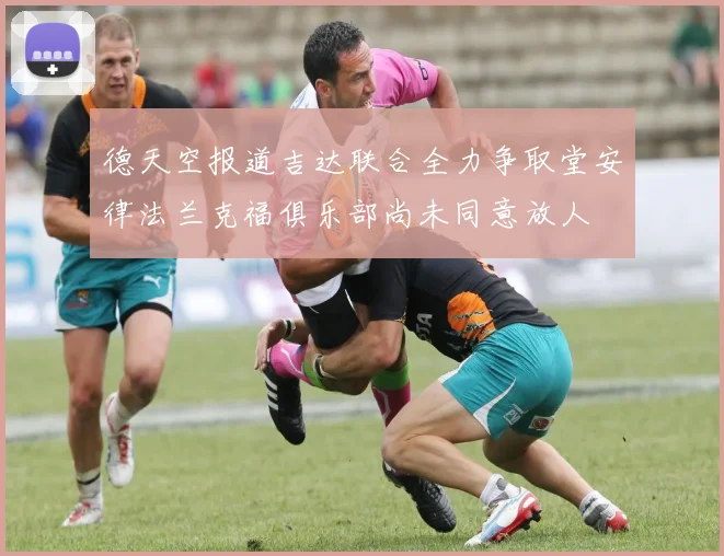 德天空报道吉达联合全力争取堂安律法兰克福俱乐部尚未同意放人