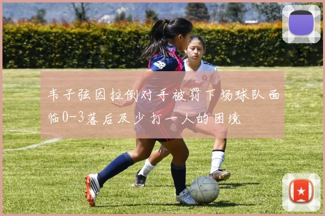 韦子弦因拉倒对手被罚下场球队面临0-3落后及少打一人的困境