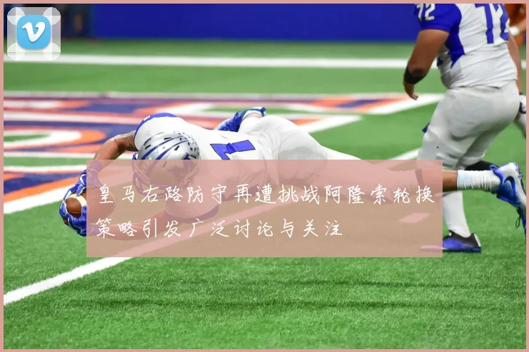 皇马右路防守再遭挑战阿隆索轮换策略引发广泛讨论与关注