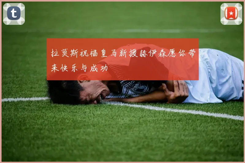 拉莫斯祝福皇马新援赫伊森愿你带来快乐与成功