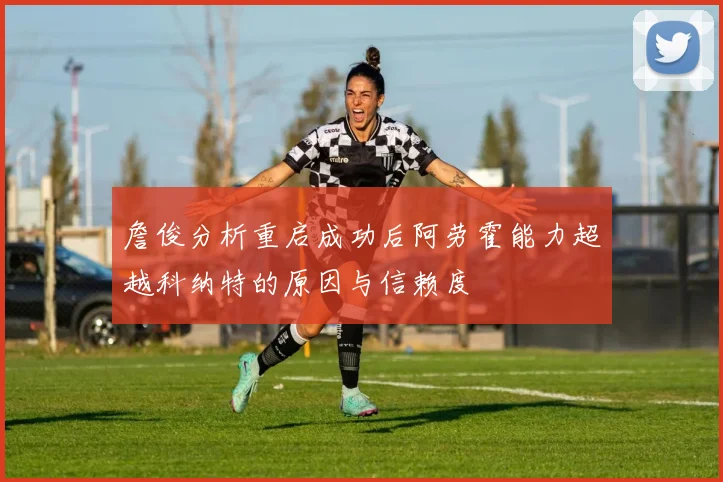 詹俊分析重启成功后阿劳霍能力超越科纳特的原因与信赖度