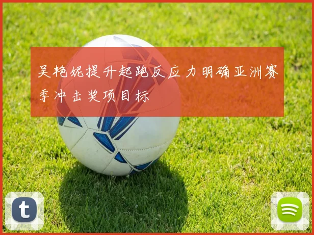 吴艳妮提升起跑反应力明确亚洲赛季冲击奖项目标